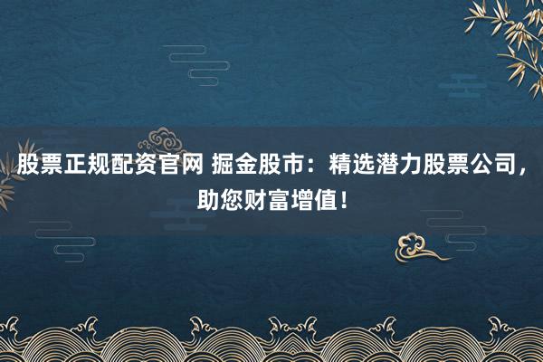 股票正规配资官网 掘金股市:精选潜力股票公司,助您财富增值!