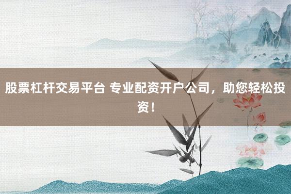 股票杠杆交易平台 专业配资开户公司,助您轻松投资!