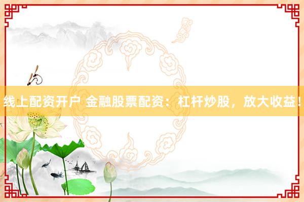 线上配资开户 金融股票配资:杠杆炒股,放大收益!