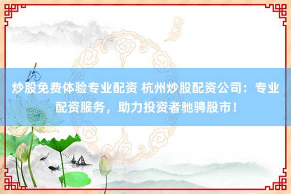 炒股免费体验专业配资 杭州炒股配资公司:专业配资服务,助力投资者驰骋股市!