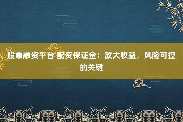股票融资平台 配资保证金:放大收益,风险可控的关键