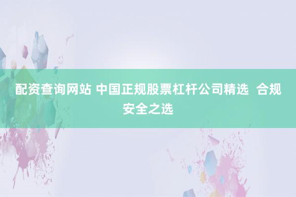配资查询网站 中国正规股票杠杆公司精选 合规安全之选