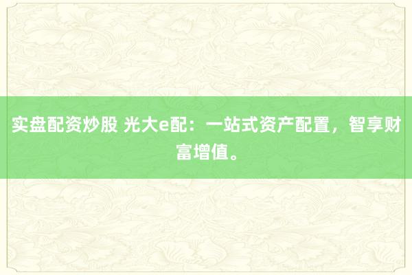 实盘配资炒股 光大e配：一站式资产配置，智享财富增值。