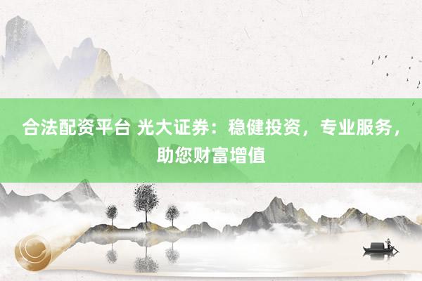 合法配资平台 光大证券:稳健投资,专业服务,助您财富增值