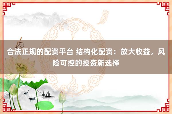 合法正规的配资平台 结构化配资：放大收益，风险可控的投资新选择