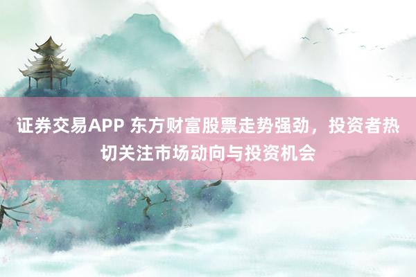 证券交易APP 东方财富股票走势强劲,投资者热切关注市场动向与投资机会