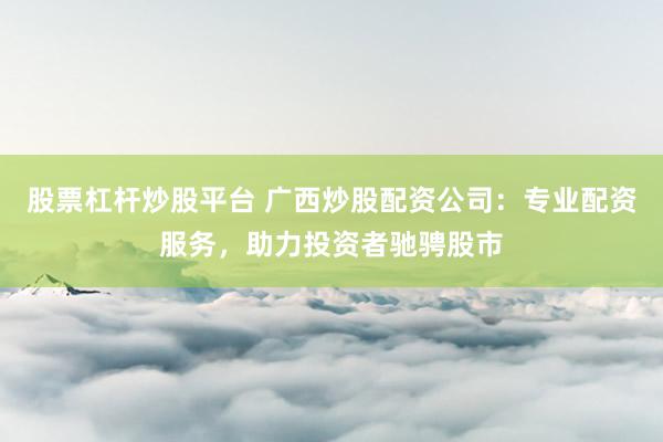 股票杠杆炒股平台 广西炒股配资公司:专业配资服务,助力投资者驰骋股市