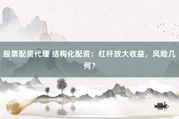 股票配资代理 结构化配资:杠杆放大收益,风险几何?