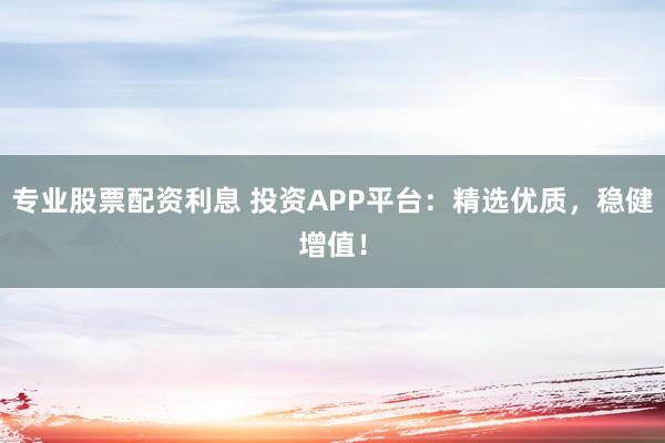 专业股票配资利息 投资APP平台:精选优质,稳健增值!