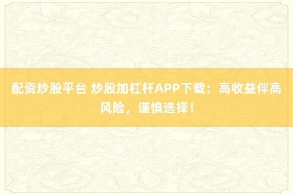 配资炒股平台 炒股加杠杆APP下载:高收益伴高风险,谨慎选择!