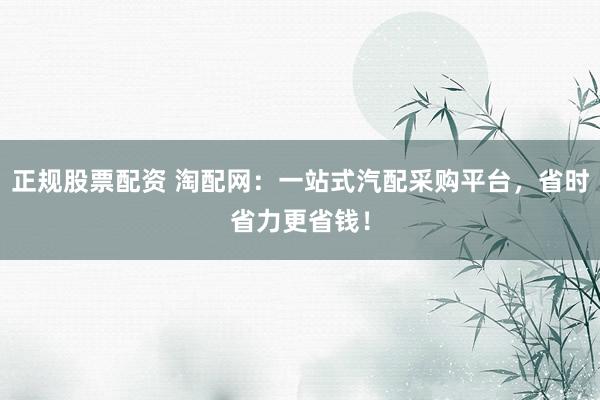 正规股票配资 淘配网:一站式汽配采购平台,省时省力更省钱!