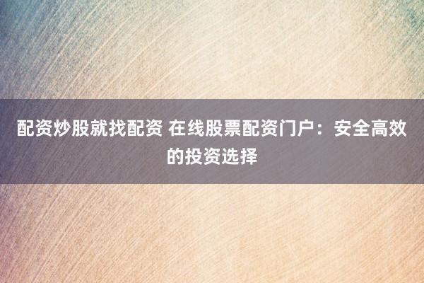 配资炒股就找配资 在线股票配资门户：安全高效的投资选择