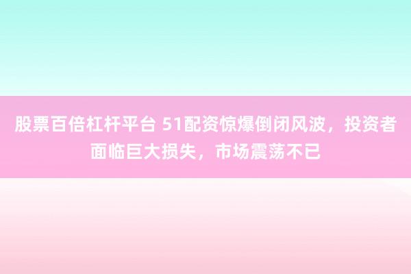股票百倍杠杆平台 51配资惊爆倒闭风波，投资者面临巨大损失，市场震荡不已