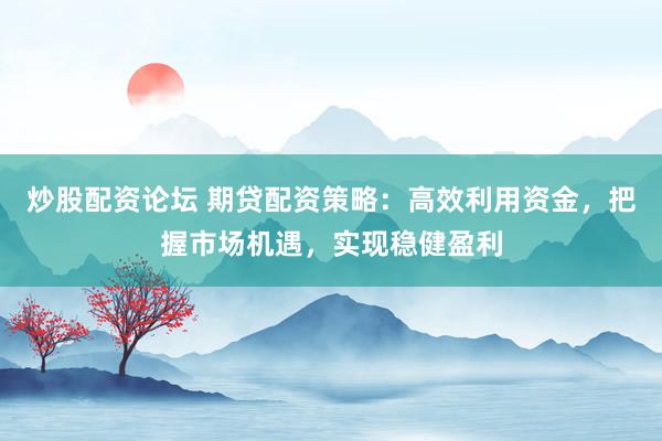 炒股配资论坛 期贷配资策略：高效利用资金，把握市场机遇，实现稳健盈利