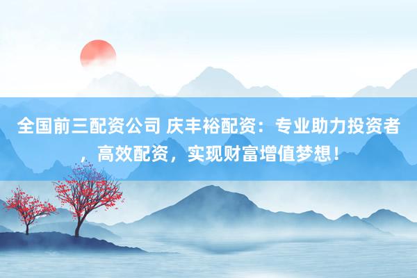 全国前三配资公司 庆丰裕配资：专业助力投资者，高效配资，实现财富增值梦想！