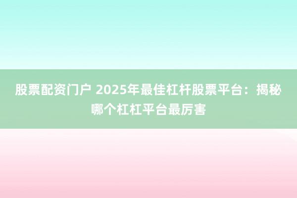 股票配资门户 2025年最佳杠杆股票平台:揭秘哪个杠杠平台最厉害