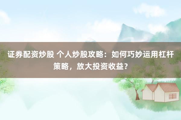 证券配资炒股 个人炒股攻略:如何巧妙运用杠杆策略,放大投资收益?