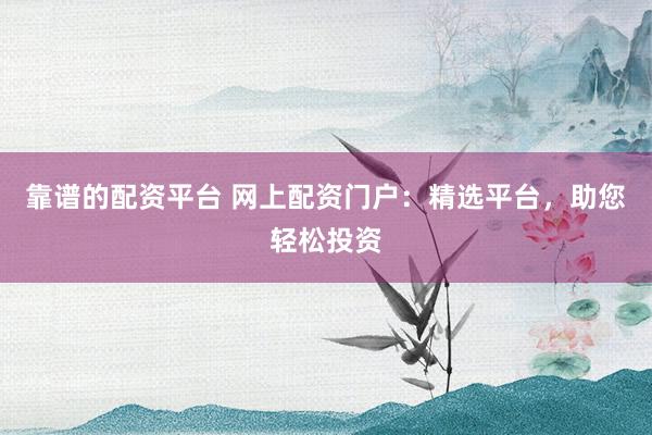 靠谱的配资平台 网上配资门户：精选平台，助您轻松投资