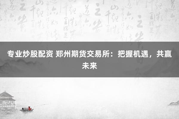 专业炒股配资 郑州期货交易所：把握机遇，共赢未来