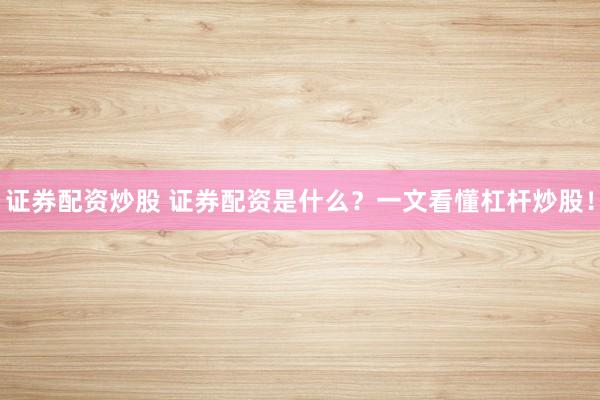 证券配资炒股 证券配资是什么?一文看懂杠杆炒股!