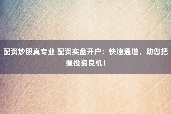 配资炒股真专业 配资实盘开户：快速通道，助您把握投资良机！