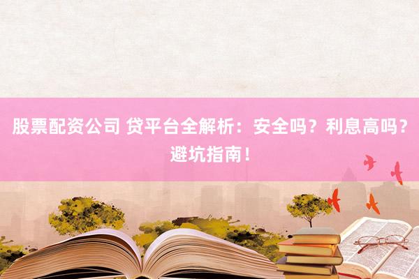 股票配资公司 贷平台全解析：安全吗？利息高吗？避坑指南！