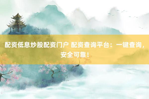 配资低息炒股配资门户 配资查询平台:一键查询,安全可靠!