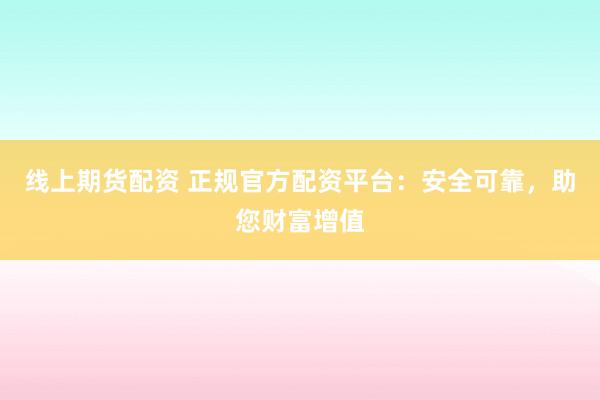 线上期货配资 正规官方配资平台:安全可靠,助您财富增值