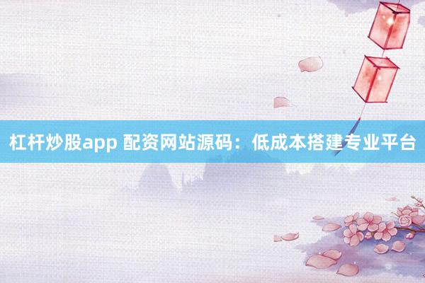 杠杆炒股app 配资网站源码：低成本搭建专业平台