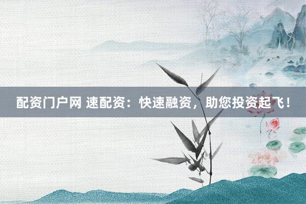 配资门户网 速配资：快速融资，助您投资起飞！
