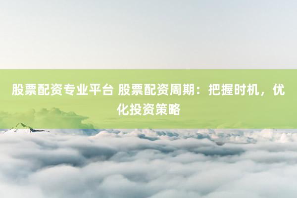 股票配资专业平台 股票配资周期:把握时机,优化投资策略