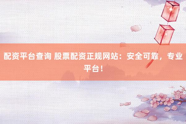 配资平台查询 股票配资正规网站：安全可靠，专业平台！