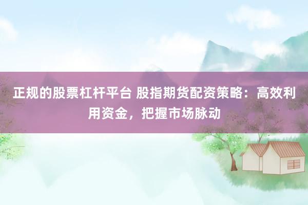 正规的股票杠杆平台 股指期货配资策略:高效利用资金,把握市场脉动
