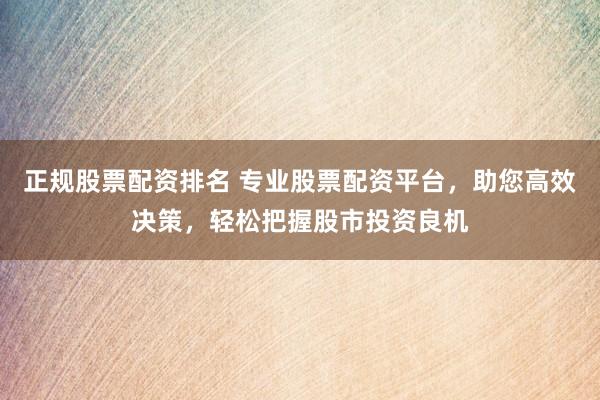正规股票配资排名 专业股票配资平台,助您高效决策,轻松把握股市投资良机