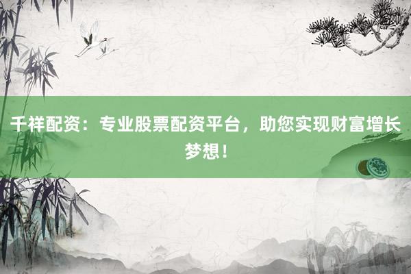 千祥配资:专业股票配资平台,助您实现财富增长梦想!