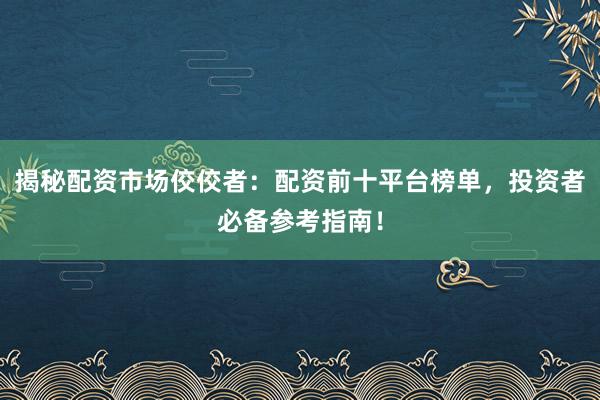 揭秘配资市场佼佼者:配资前十平台榜单,投资者必备参考指南!