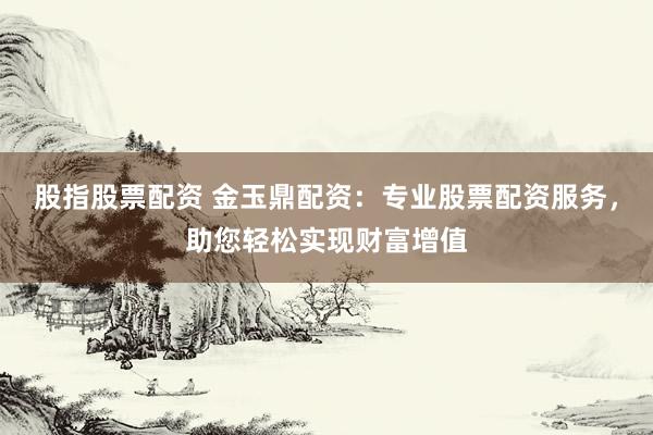 股指股票配资 金玉鼎配资:专业股票配资服务,助您轻松实现财富增值