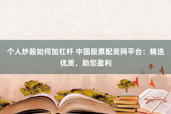 个人炒股如何加杠杆 中国股票配资网平台:精选优质,助您盈利