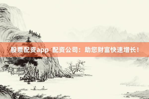 股票配资app 配资公司:助您财富快速增长!