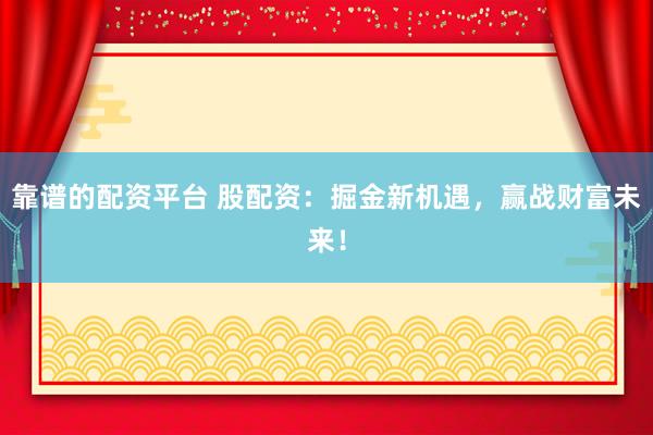 靠谱的配资平台 股配资:掘金新机遇,赢战财富未来!