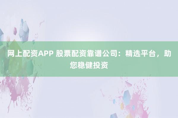 网上配资APP 股票配资靠谱公司：精选平台，助您稳健投资