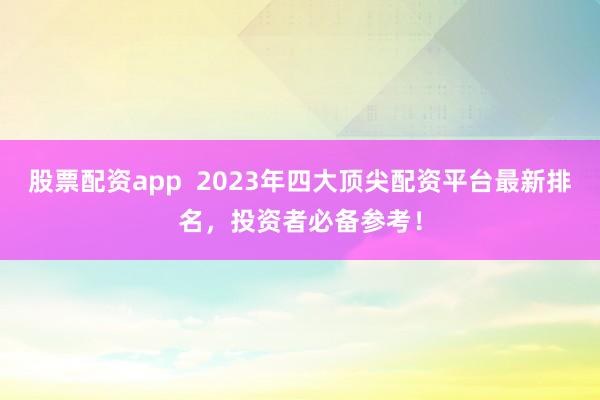 股票配资app 2023年四大顶尖配资平台最新排名,投资者必备参考!