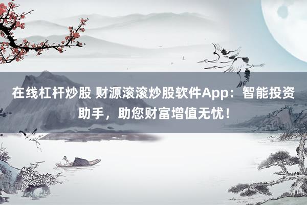 在线杠杆炒股 财源滚滚炒股软件App:智能投资助手,助您财富增值无忧!
