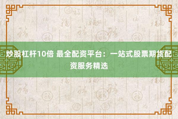 炒股杠杆10倍 最全配资平台：一站式股票期货配资服务精选