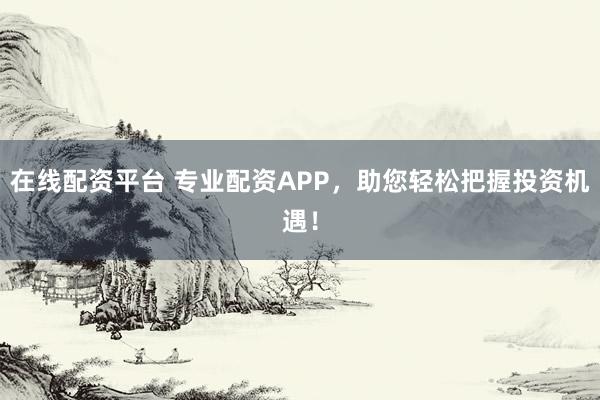 在线配资平台 专业配资APP，助您轻松把握投资机遇！