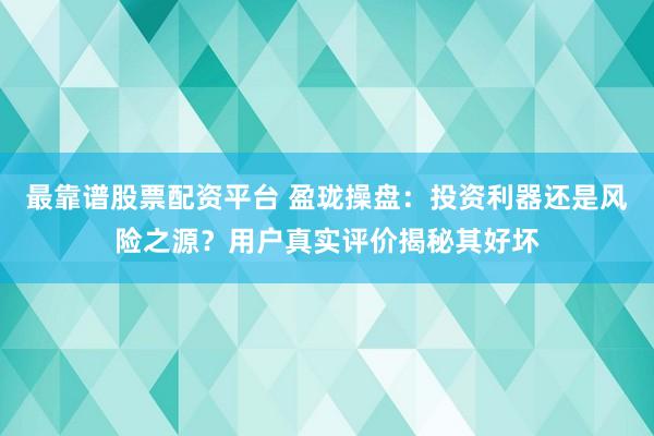 最靠谱股票配资平台 盈珑操盘：投资利器还是风险之源？用户真实评价揭秘其好坏