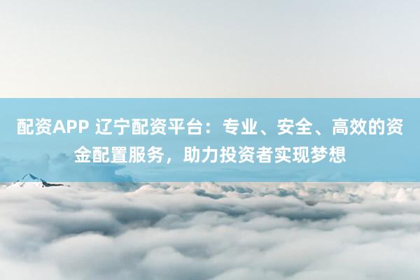 配资APP 辽宁配资平台：专业、安全、高效的资金配置服务，助力投资者实现梦想