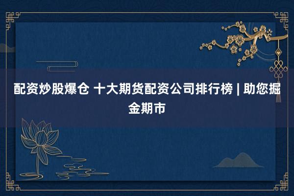 配资炒股爆仓 十大期货配资公司排行榜 | 助您掘金期市