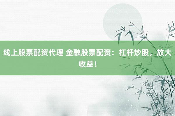 线上股票配资代理 金融股票配资：杠杆炒股，放大收益！