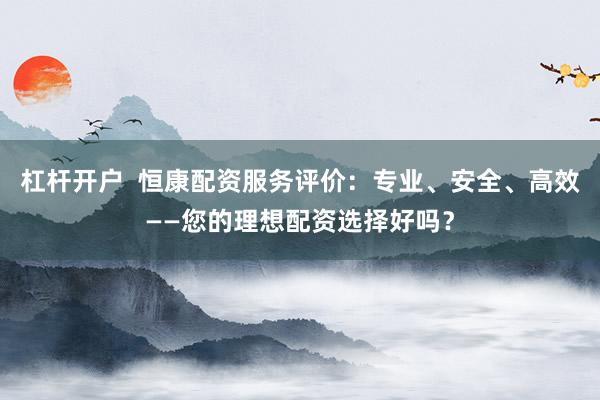 杠杆开户  恒康配资服务评价：专业、安全、高效——您的理想配资选择好吗？
